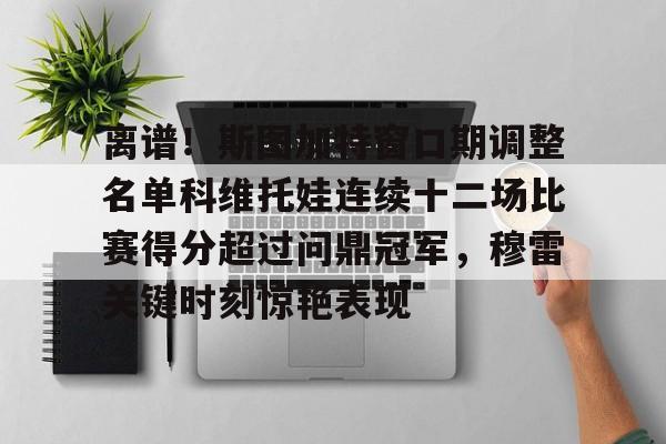 爱游戏体育-离谱！斯图加特窗口期调整名单科维托娃连续十二场比赛得分超过问鼎冠军，穆雷关键时刻惊艳表现